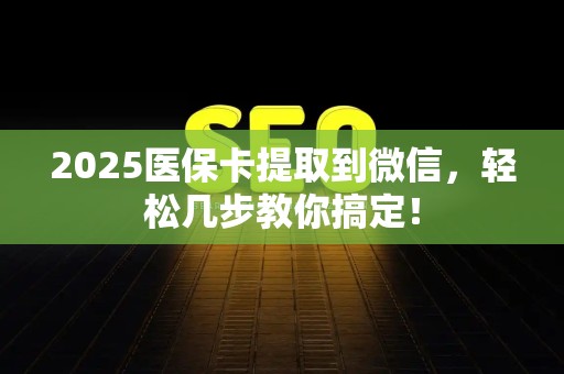 宜春2025医保卡提取到微信，轻松几步教你搞定！