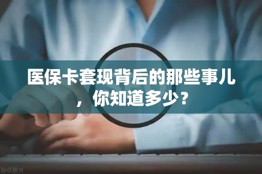 宜春医保卡套现背后的那些事儿，你知道多少？