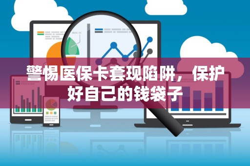 宜春警惕医保卡套现陷阱，保护好自己的钱袋子