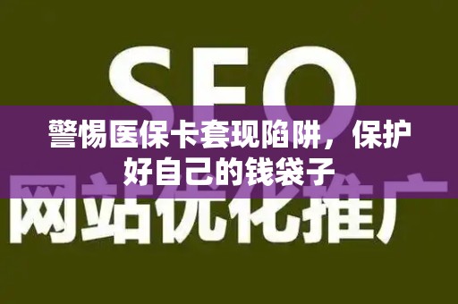 宜春警惕医保卡套现陷阱，保护好自己的钱袋子