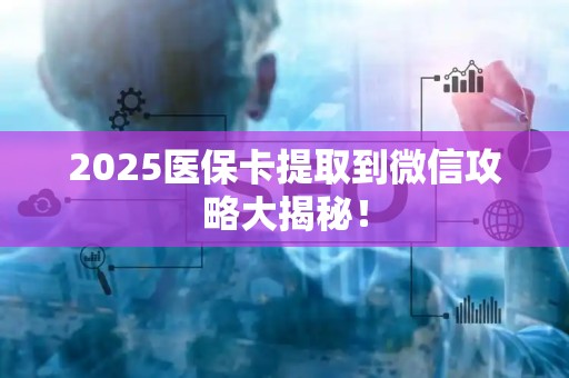 宜春2025医保卡提取到微信攻略大揭秘！