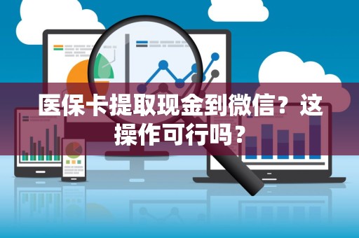 宜春医保卡提取现金到微信？这操作可行吗？