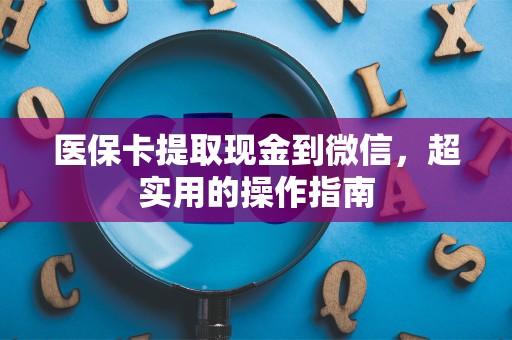 宜春医保卡提取现金到微信，超实用的操作指南