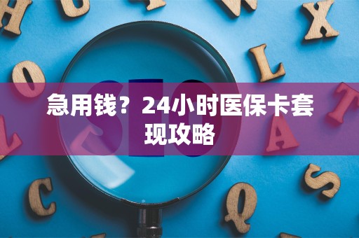 宜春急用钱？24小时医保卡套现攻略