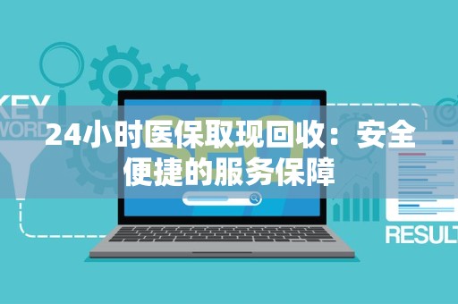 宜春24小时医保取现回收：安全便捷的服务保障