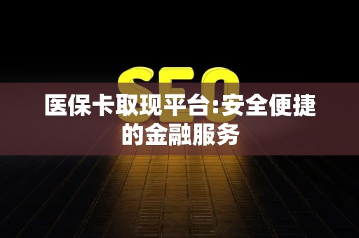 宜春医保卡取现平台:安全便捷的金融服务