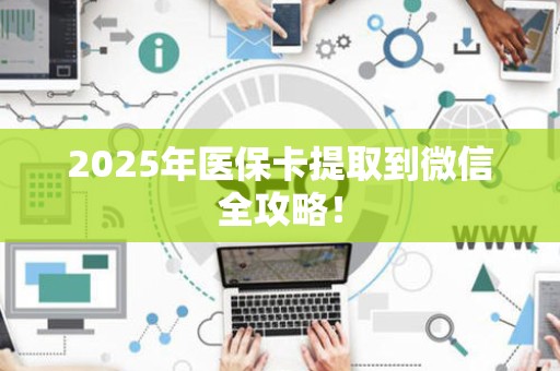 宜春2025年医保卡提取到微信全攻略！