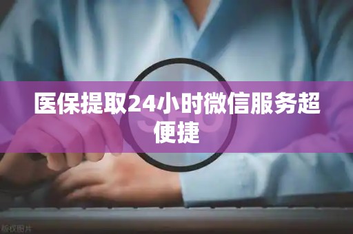 宜春医保提取24小时微信服务超便捷
