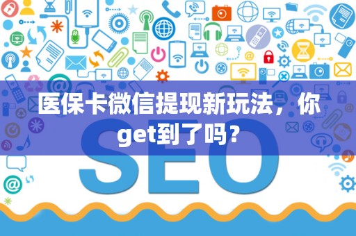 宜春医保卡微信提现新玩法，你get到了吗？
