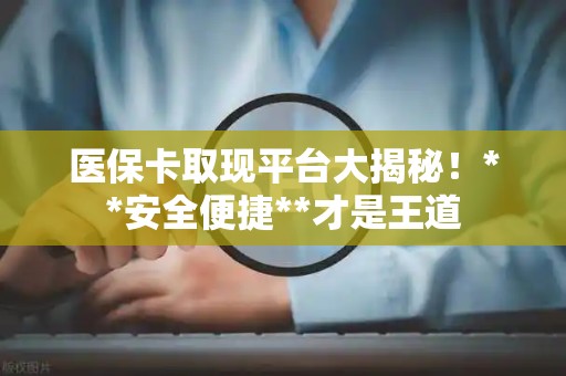 宜春医保卡取现平台大揭秘！**安全便捷**才是王道