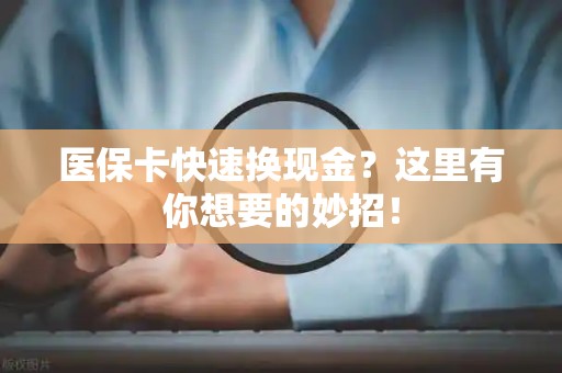 宜春医保卡快速换现金？这里有你想要的妙招！