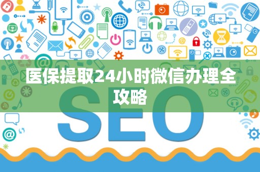 宜春医保提取24小时微信办理全攻略