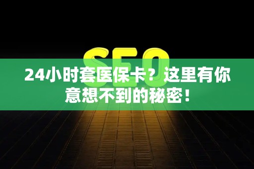 宜春24小时套医保卡？这里有你意想不到的秘密！