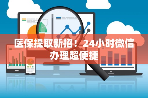宜春医保提取新招！24小时微信办理超便捷