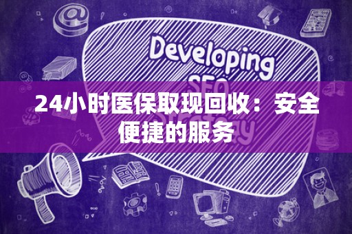 宜春24小时医保取现回收：安全便捷的服务