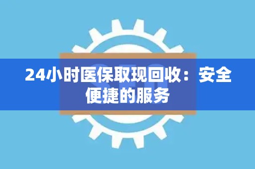 宜春24小时医保取现回收：安全便捷的服务
