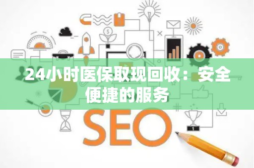 宜春24小时医保取现回收：安全便捷的服务