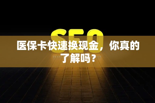 宜春医保卡快速换现金，你真的了解吗？