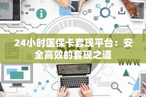 宜春24小时医保卡套现平台：安全高效的套现之道