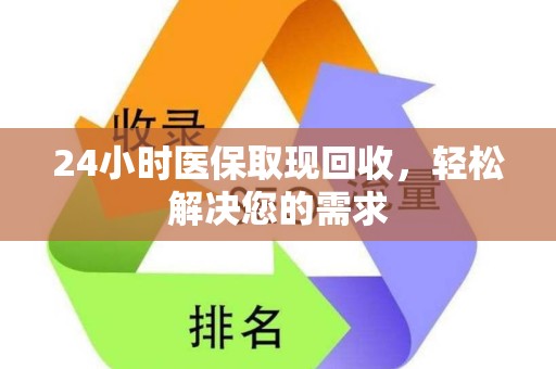 宜春24小时医保取现回收，轻松解决您的需求