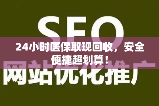 宜春24小时医保取现回收，安全便捷超划算！