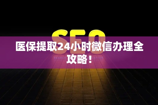 宜春医保提取24小时微信办理全攻略！