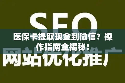 宜春医保卡提取现金到微信？操作指南全揭秘！