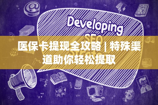 宜春医保卡提现全攻略 | 特殊渠道助你轻松提取