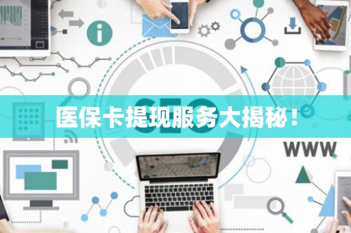 宜春医保卡提现服务大揭秘！