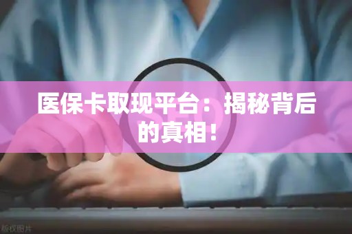 宜春医保卡取现平台：揭秘背后的真相！