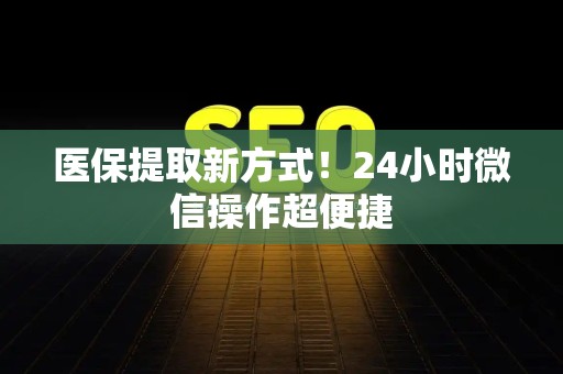 宜春医保提取新方式！24小时微信操作超便捷