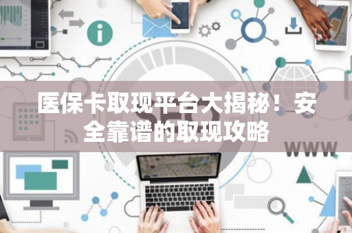 宜春医保卡取现平台大揭秘！安全靠谱的取现攻略