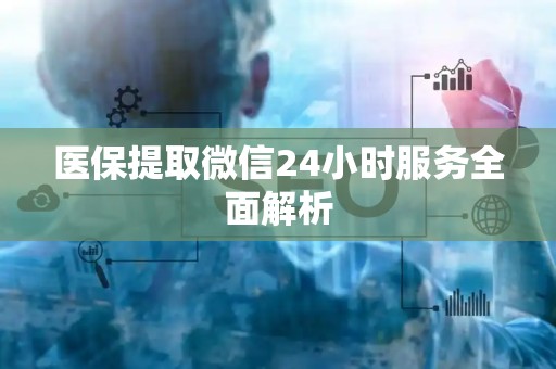 宜春医保提取微信24小时服务全面解析