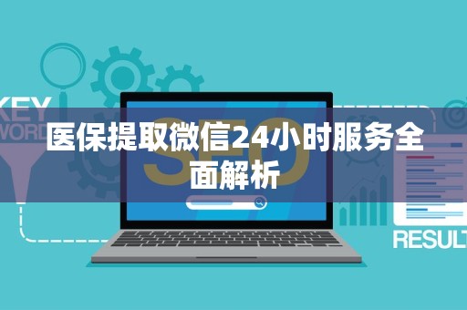 宜春医保提取微信24小时服务全面解析