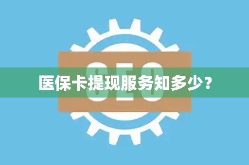 宜春医保卡提现服务知多少？