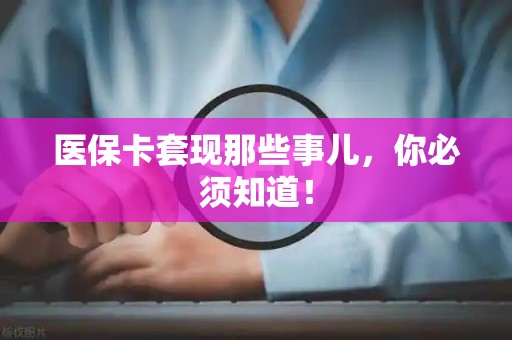 宜春医保卡套现那些事儿，你必须知道！