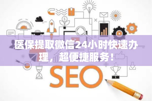 宜春医保提取微信24小时快速办理，超便捷服务！
