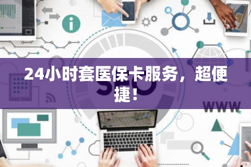 宜春24小时套医保卡服务，超便捷！
