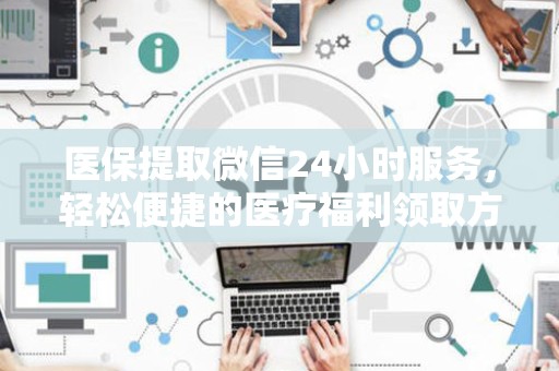宜春医保提取微信24小时服务，轻松便捷的医疗福利领取方式