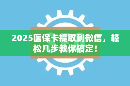 宜春2025医保卡提取到微信，轻松几步教你搞定！