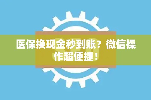 宜春医保换现金秒到账？微信操作超便捷！