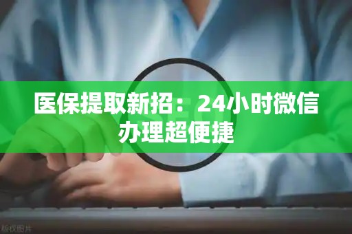 宜春医保提取新招：24小时微信办理超便捷