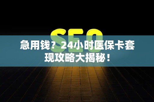 宜春急用钱？24小时医保卡套现攻略大揭秘！