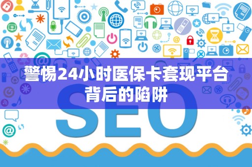 宜春警惕24小时医保卡套现平台背后的陷阱