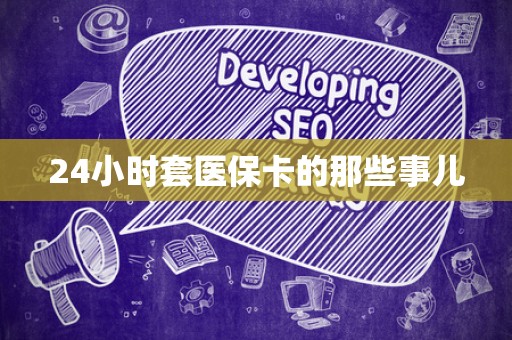 宜春24小时套医保卡的那些事儿
