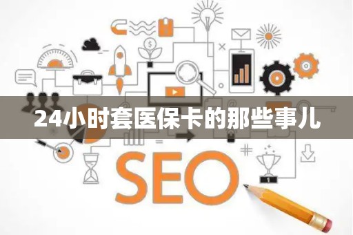 宜春24小时套医保卡的那些事儿
