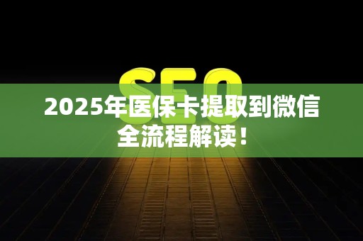 宜春2025年医保卡提取到微信全流程解读！