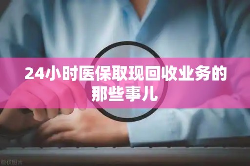宜春24小时医保取现回收业务的那些事儿