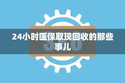 宜春24小时医保取现回收的那些事儿