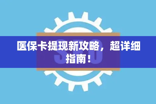 宜春医保卡提现新攻略，超详细指南！